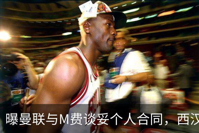 曝曼联与M费谈妥个人合同，西汉姆不降价原因揭秘！名宿建议改签德国铁腰