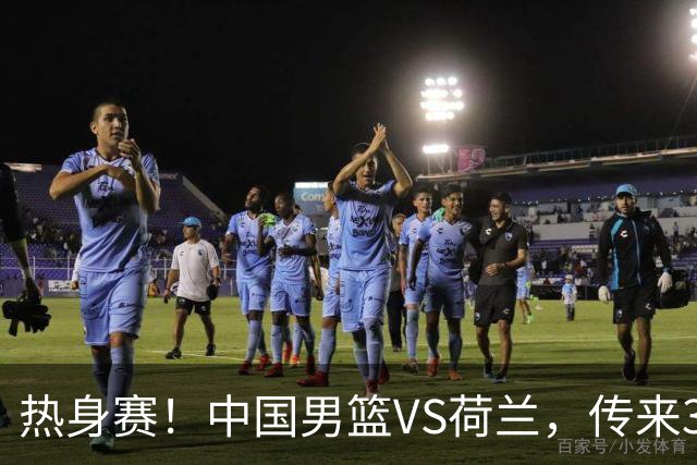 热身赛！中国男篮VS荷兰，传来3好消息和1坏消息，杨瀚森确定出战